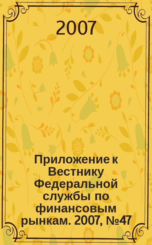 Приложение к Вестнику Федеральной службы по финансовым рынкам. 2007, № 47 (968)