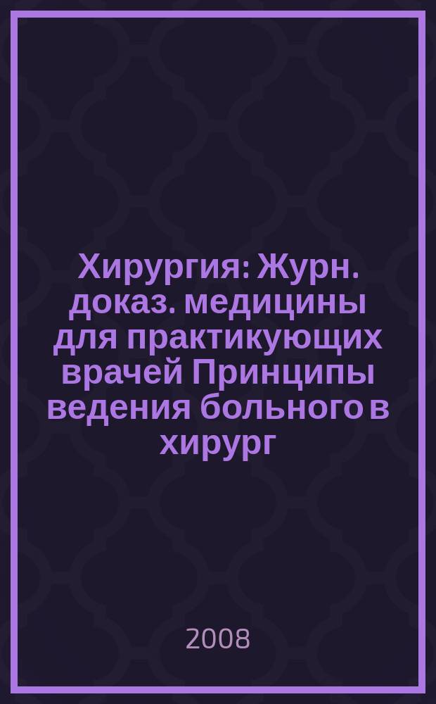 Хирургия : Журн. доказ. медицины для практикующих врачей Принципы ведения больного в хирург. клинике Прил. [к] Consilium medicum. 2008, № 1