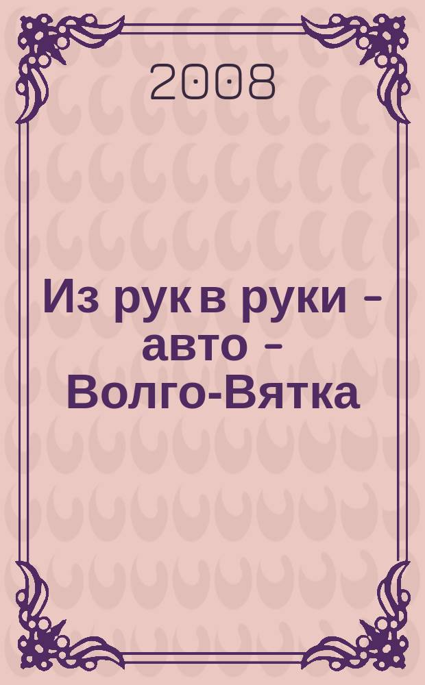 Из рук в руки - авто - Волго-Вятка : еженедельник фотообъявлений. 2008, № 17 (179)