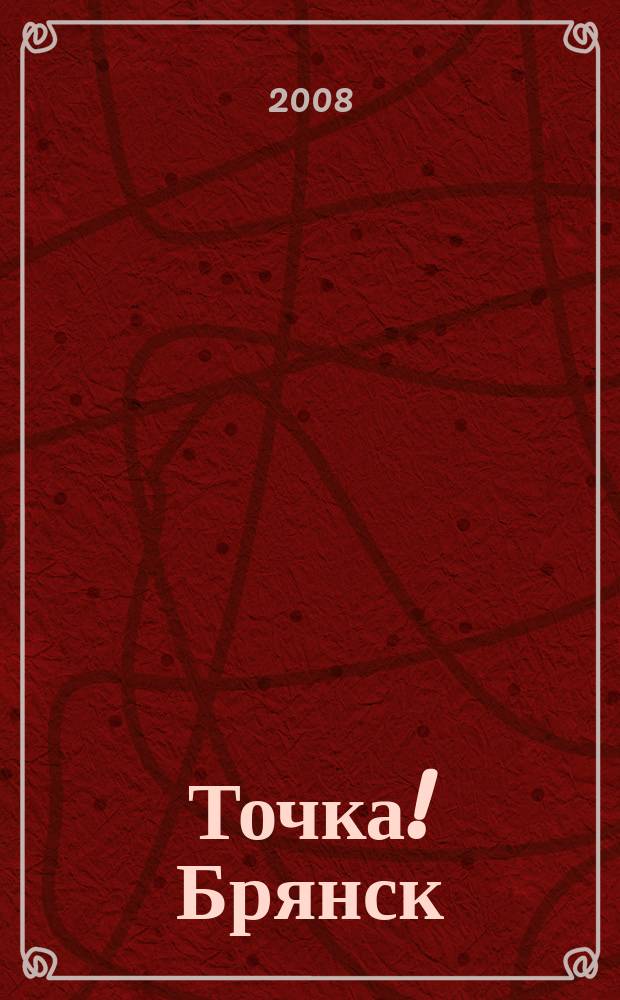 Точка! Брянск : журнал для первых лиц рекламно-информационное издание. 2008, № 18 (21)