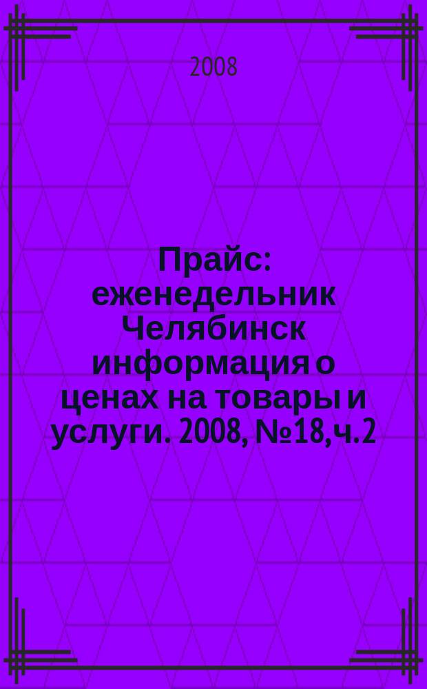Прайс : еженедельник Челябинск информация о ценах на товары и услуги. 2008, № 18, ч. 2 (665)