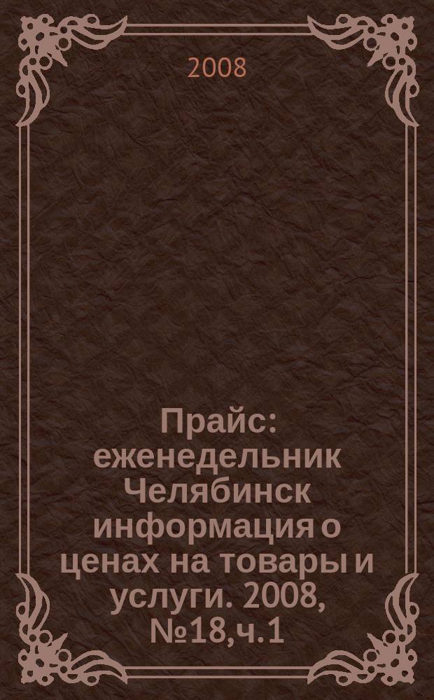 Прайс : еженедельник Челябинск информация о ценах на товары и услуги. 2008, № 18, ч. 1 (665)