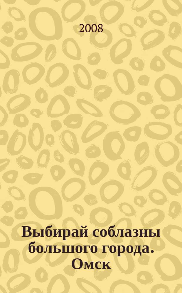 Выбирай соблазны большого города. Омск : развлечения, отдых, зрелища, культурный досуг. 2008, № 10 (40)