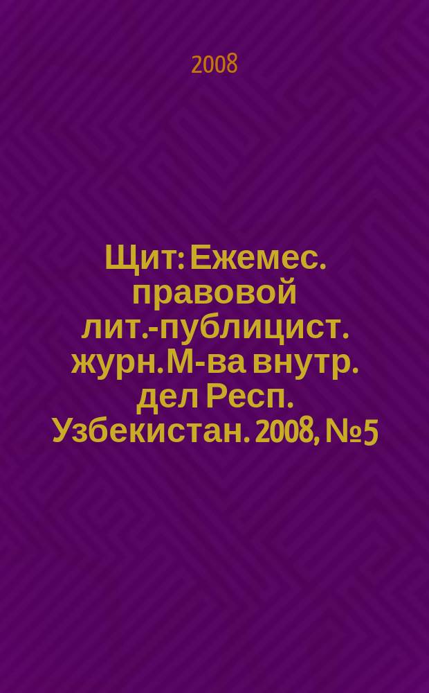 Щит : Ежемес. правовой лит.-публицист. журн. М-ва внутр. дел Респ. Узбекистан. 2008, № 5 (115)