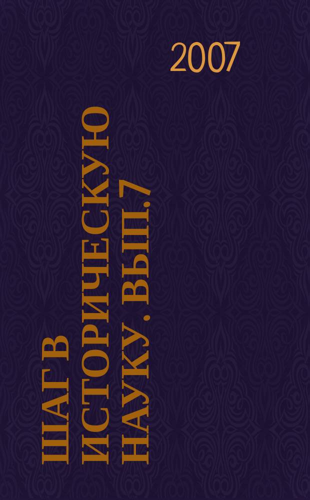 Шаг в историческую науку. Вып. 7 : (Материалы региональной научно-практической конференции студентов и аспирантов, г. Екатеринбург, 19 - 20 апреля 2007 г.)
