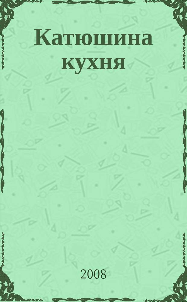 Катюшина кухня: сделай жизнь вкуснее. 2008, № 9 (100)