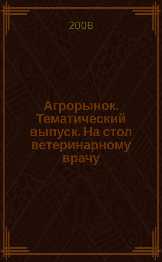 Агрорынок. Тематический выпуск. На стол ветеринарному врачу : информационно-рекламный журнал
