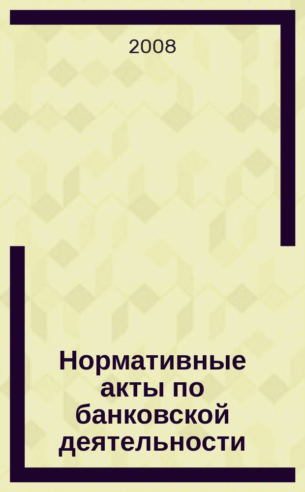 Нормативные акты по банковской деятельности : Прил. к журн. "Деньги и кредит". 2008, вып. 5/6 (167/169)