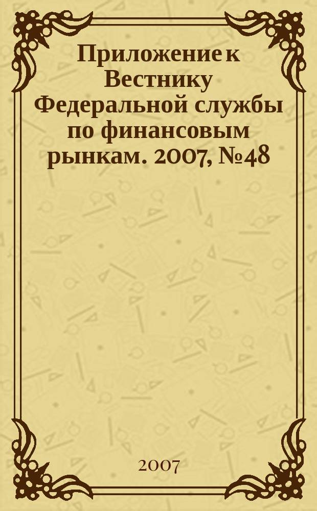 Приложение к Вестнику Федеральной службы по финансовым рынкам. 2007, № 48 (969)
