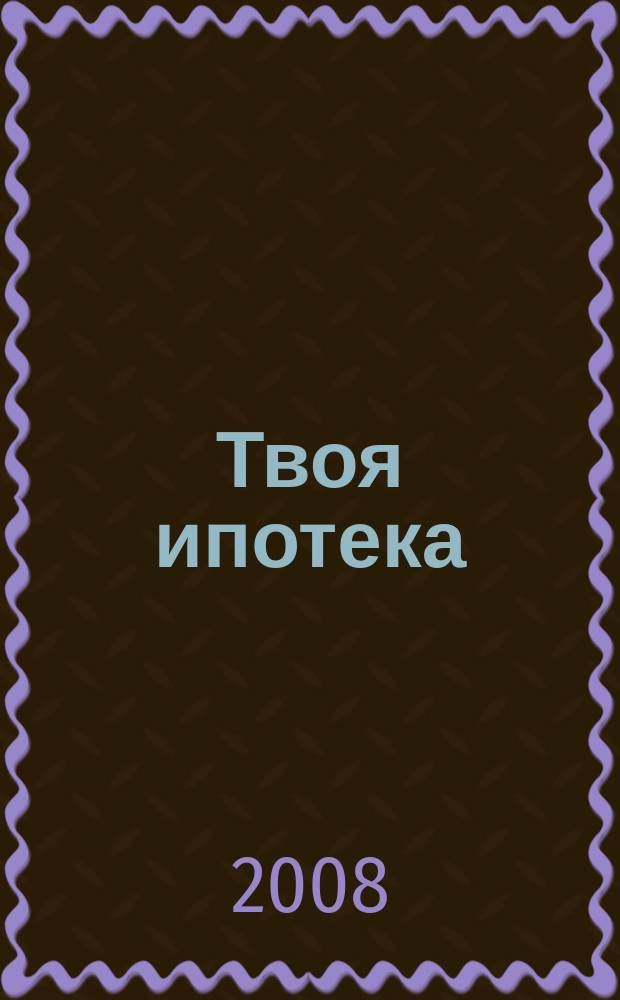 Твоя ипотека : ежеквартальный журнал. 2008, № 6 (24)