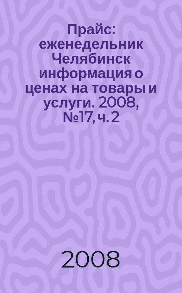 Прайс : еженедельник Челябинск информация о ценах на товары и услуги. 2008, № 17, ч. 2 (664)