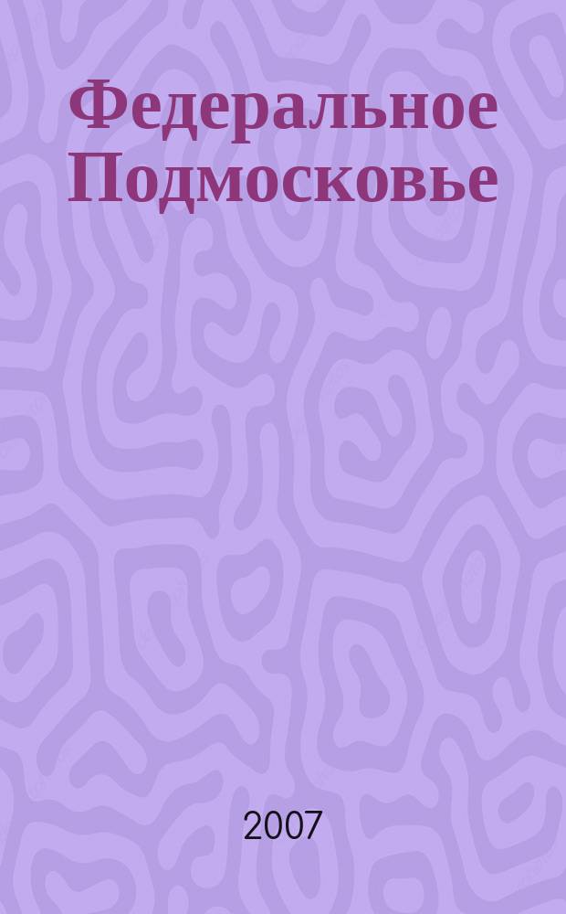 Федеральное Подмосковье : информационно-аналитический журнал. 2007, № 5 (10)