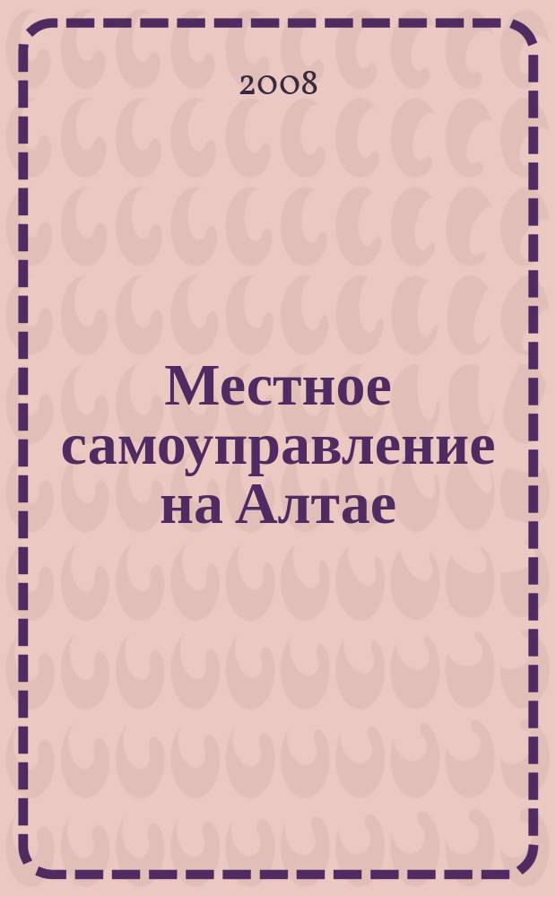 Местное самоуправление на Алтае : краевой информационно-аналитический журнал. 2008, № 4 (13)