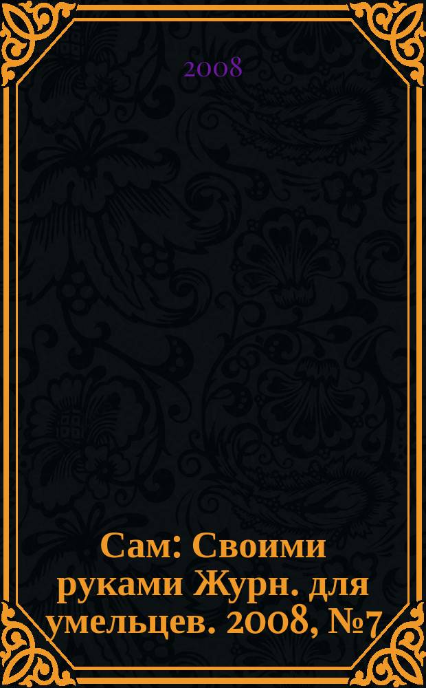 Сам : Своими руками Журн. для умельцев. 2008, № 7 (163)