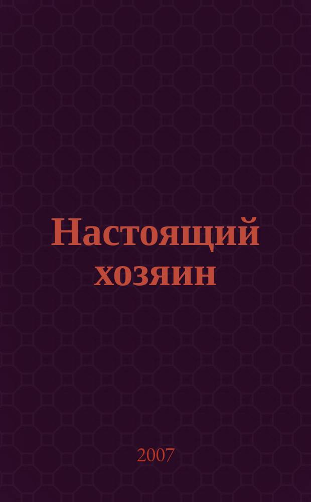 Настоящий хозяин : журнал для землевладельцев, садоводов и фермеров новинки и ноу-хау, практика производства, товар для рынка. 2007, № 1 (25)