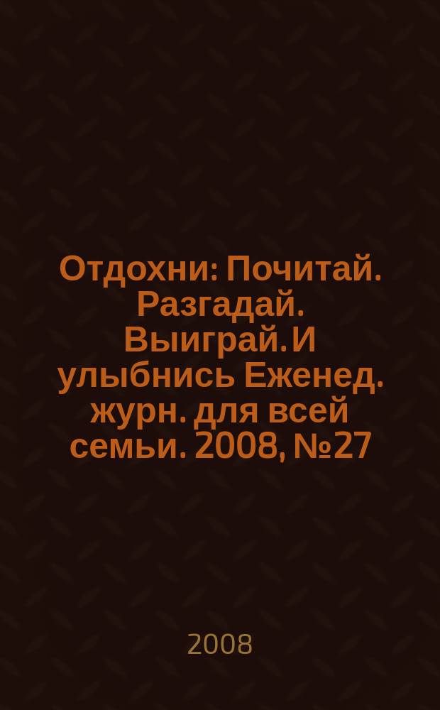 Отдохни : Почитай. Разгадай. Выиграй. И улыбнись Еженед. журн. для всей семьи. 2008, № 27