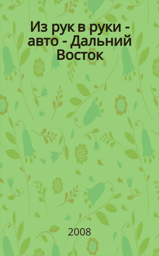 Из рук в руки - авто - Дальний Восток : еженедельник фотообъявлений. 2008, № 19 (501)