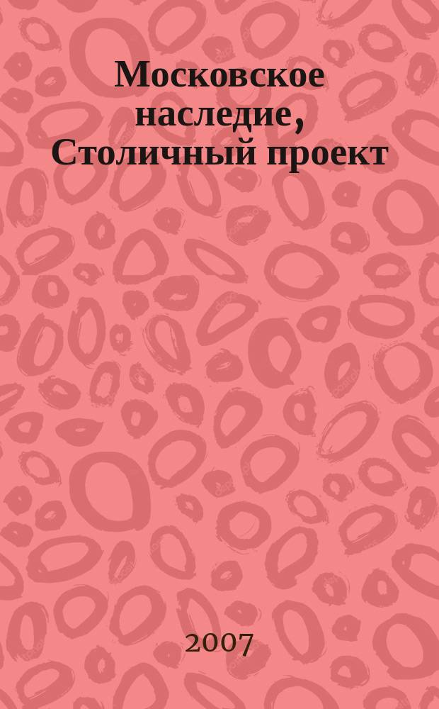 Московское наследие, Столичный проект : журнал для тех, кто любит Москву. 2007, № 4