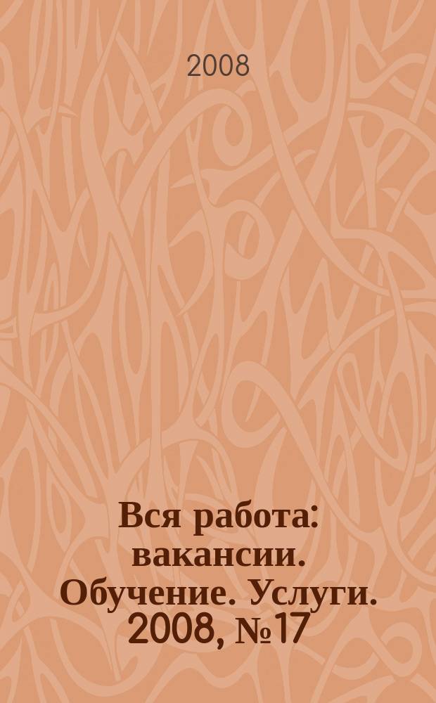 Вся работа : вакансии. Обучение. Услуги. 2008, № 17 (17)