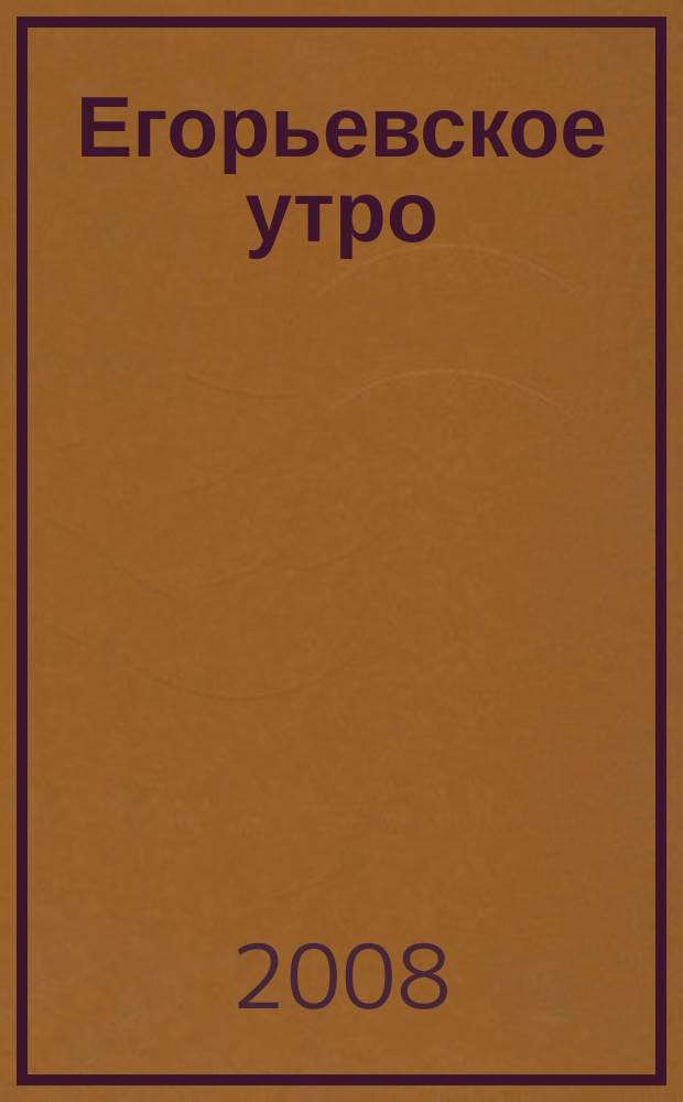 Егорьевское утро : Еженед. илл. худож.-лит., обществ., попул.-науч. и юмористич. журн. 2008, № 21 (516)