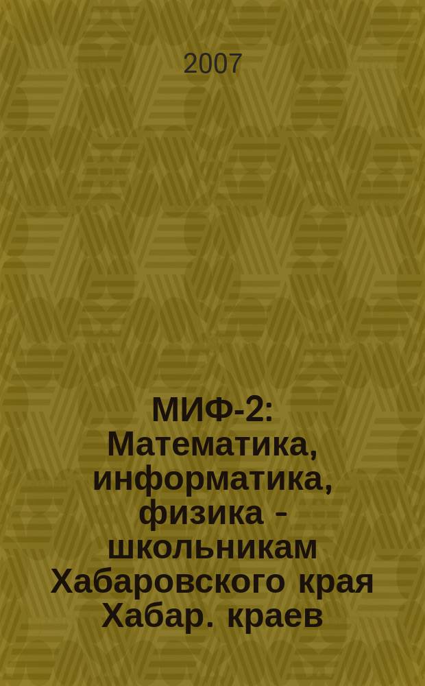 МИФ-2 : Математика, информатика, физика - школьникам Хабаровского края Хабар. краев. учеб.-метод. журн. 2007, № 4 (38)