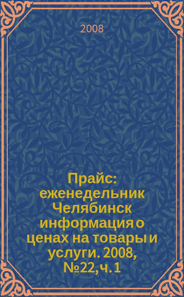 Прайс : еженедельник Челябинск информация о ценах на товары и услуги. 2008, № 22, ч. 1 (669)