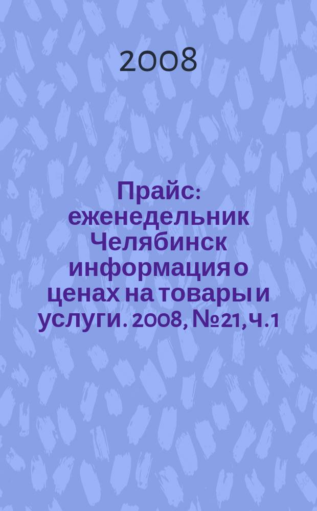 Прайс : еженедельник Челябинск информация о ценах на товары и услуги. 2008, № 21, ч. 1 (668)