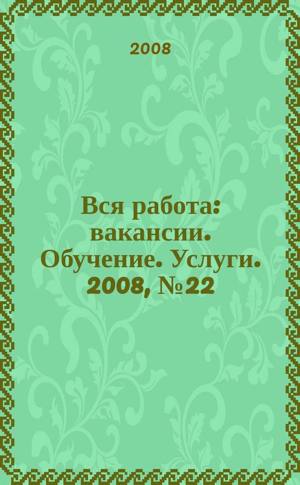 Вся работа : вакансии. Обучение. Услуги. 2008, № 22 (44)