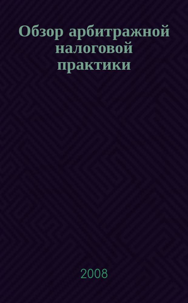 Обзор арбитражной налоговой практики : По материалам дел, включ. в арбитр. базы данных Журн. о том, как не переплачивать налоги. 2008, № 6