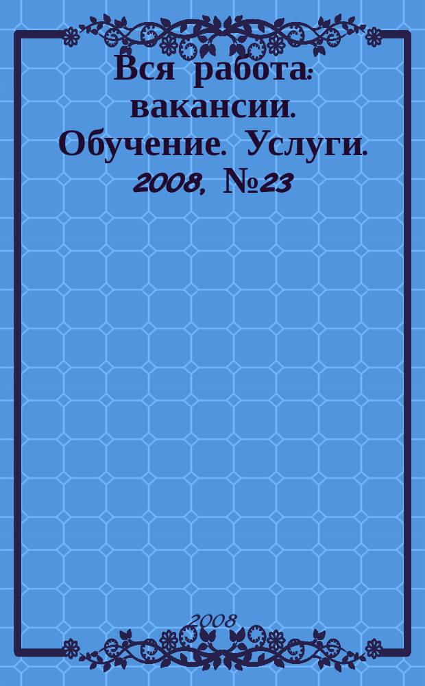 Вся работа : вакансии. Обучение. Услуги. 2008, № 23 (45)