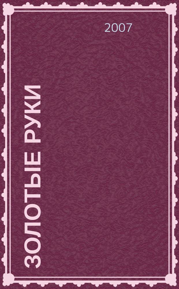 Золотые руки : еженедельное издание для всех, кто любит свой дом, семью и хочет сделать жизнь красивой, а быт уютным. № 53