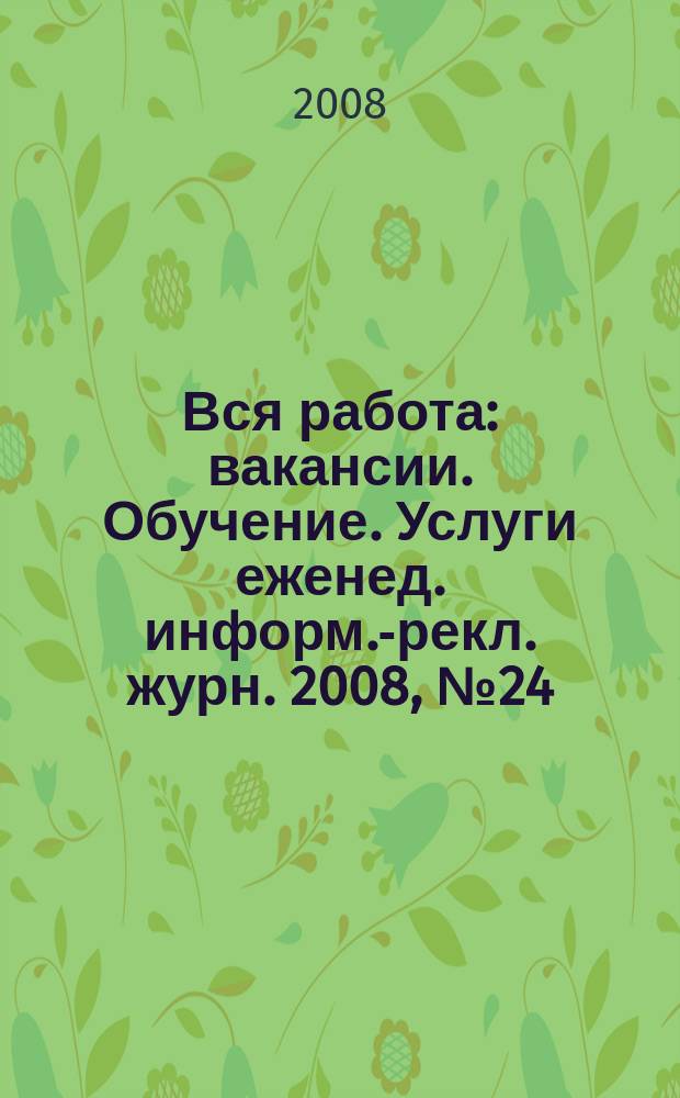 Вся работа : вакансии. Обучение. Услуги еженед. информ.-рекл. журн. 2008, № 24 (51)