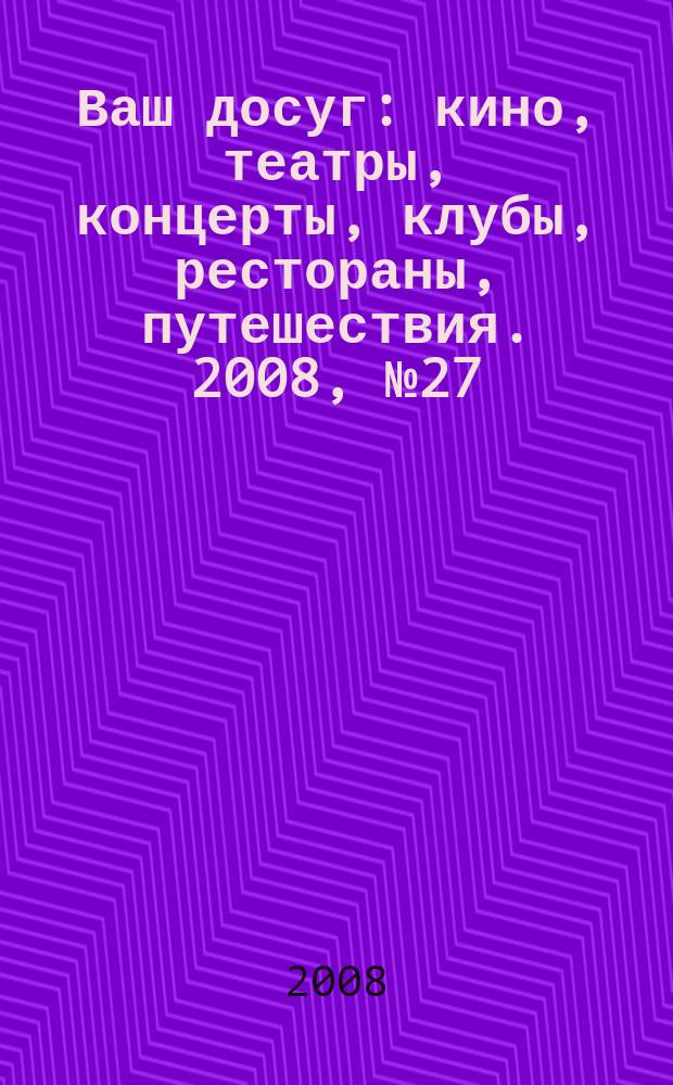 Ваш досуг : кино, театры, концерты, клубы, рестораны, путешествия. 2008, № 27 (582)