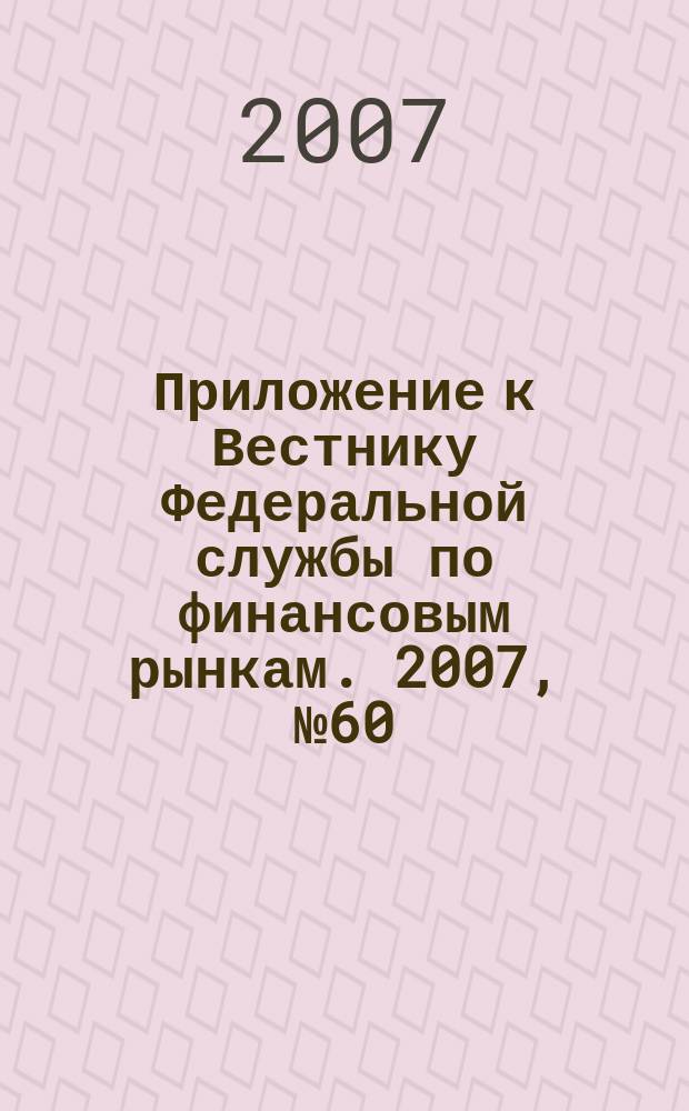 Приложение к Вестнику Федеральной службы по финансовым рынкам. 2007, № 60 (981)