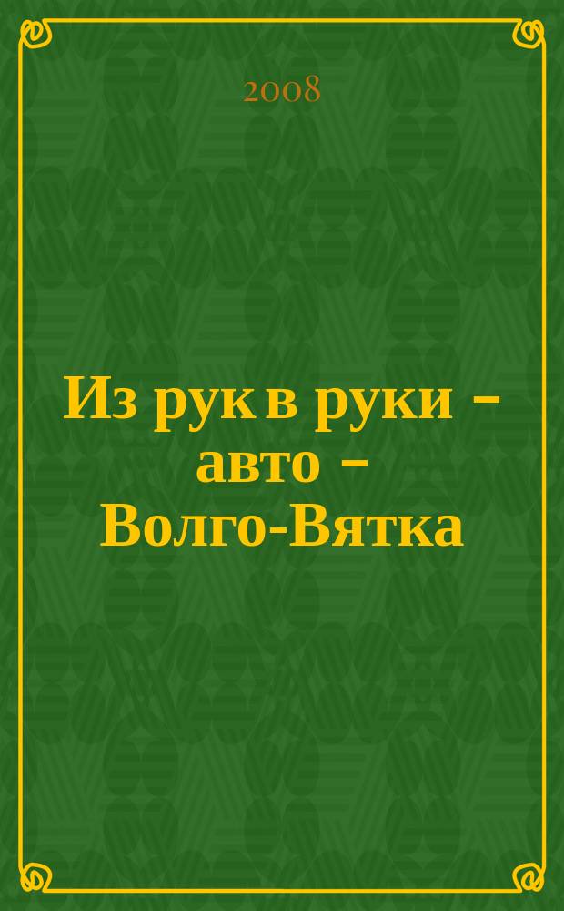Из рук в руки - авто - Волго-Вятка : еженедельник фотообъявлений. 2008, № 23 (184)