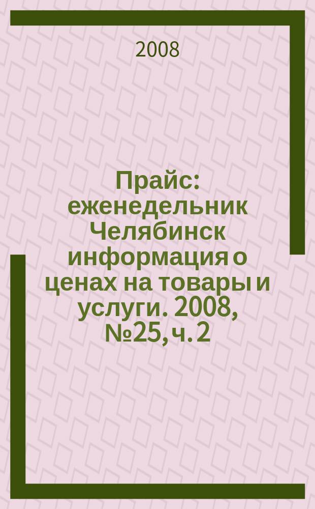Прайс : еженедельник Челябинск информация о ценах на товары и услуги. 2008, № 25, ч. 2 (672)