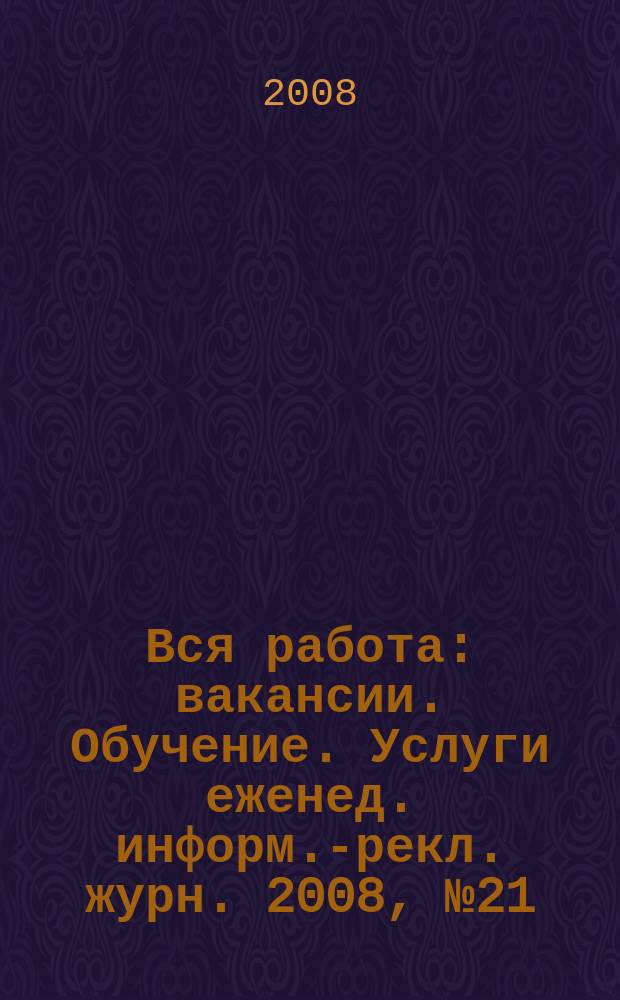 Вся работа : вакансии. Обучение. Услуги еженед. информ.-рекл. журн. 2008, № 21(48)