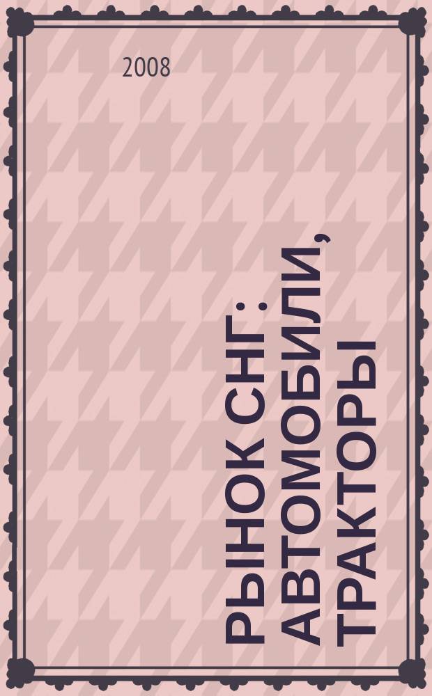 Рынок СНГ: автомобили, тракторы : Информ.-аналит. журн. 2008, № 2 (34)