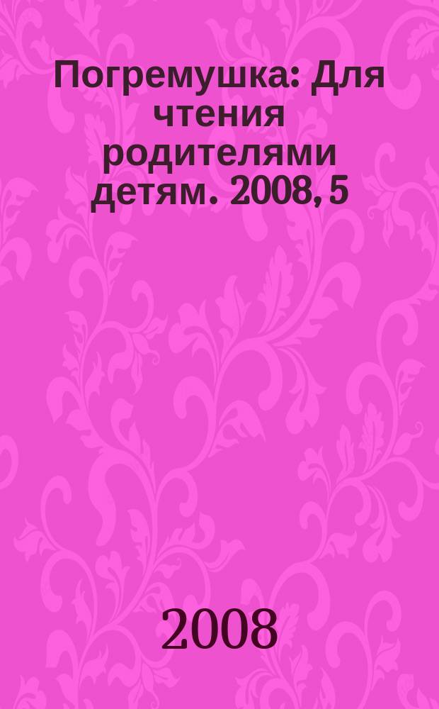 Погремушка : Для чтения родителями детям. 2008, 5