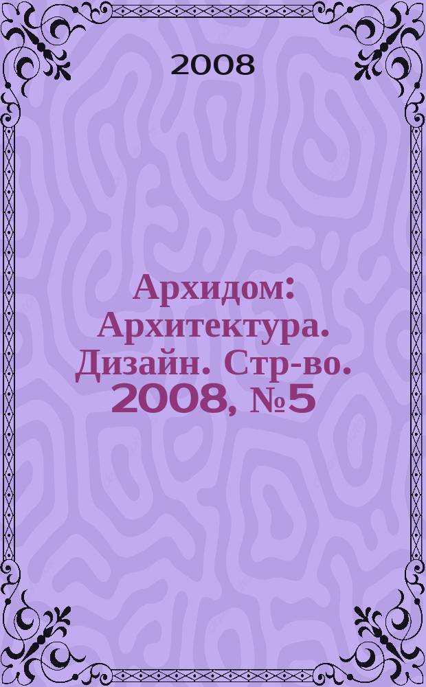 Архидом : Архитектура. Дизайн. Стр-во. 2008, № 5 (78)