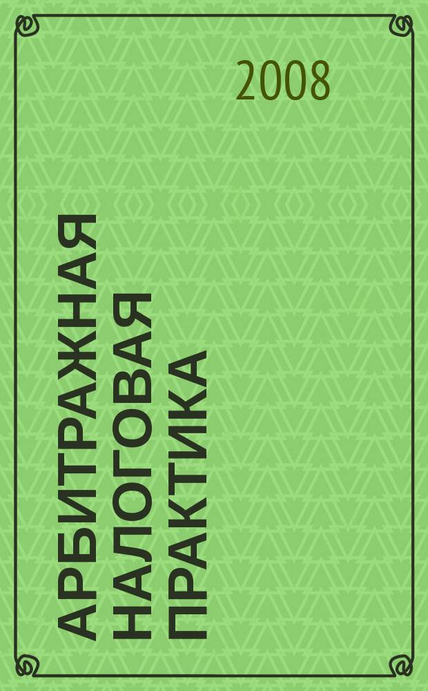 Арбитражная налоговая практика : Ежемес. журн. судеб. и аналит. информ. Прил. к журн. "Налоги и платежи". 2008, № 7