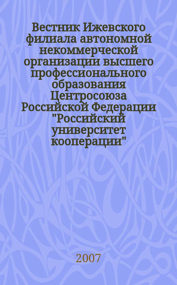 Вестник Ижевского филиала автономной некоммерческой организации высшего профессионального образования Центросоюза Российской Федерации "Российский университет кооперации" : периодический научно-теоретический журнал. 2007, 1 (7)