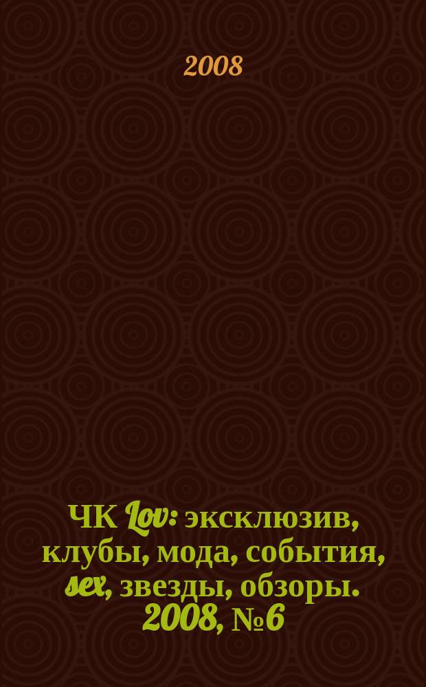 ЧК Lov : эксклюзив, клубы, мода, события, sex, звезды, обзоры. 2008, № 6 (3)