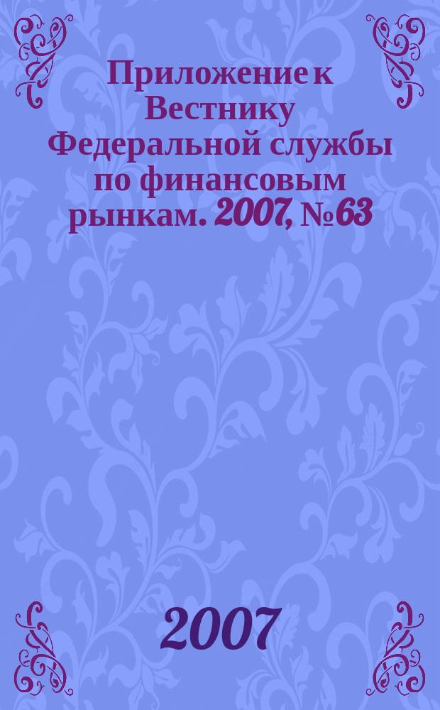 Приложение к Вестнику Федеральной службы по финансовым рынкам. 2007, № 63 (984)