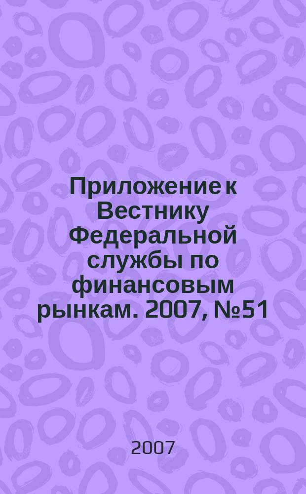 Приложение к Вестнику Федеральной службы по финансовым рынкам. 2007, № 51 (972)