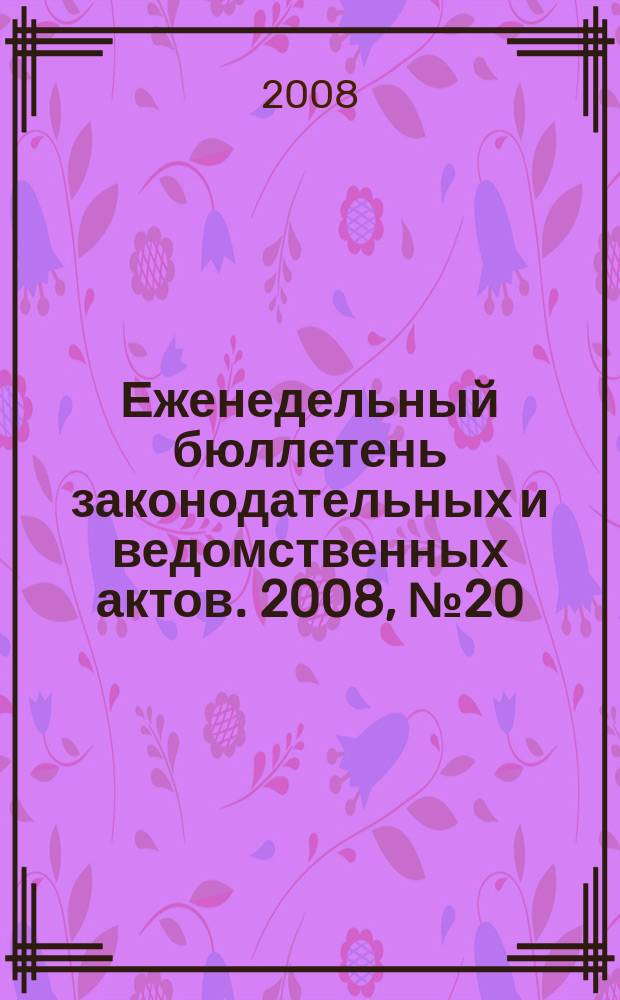 Еженедельный бюллетень законодательных и ведомственных актов. 2008, № 20 (847)
