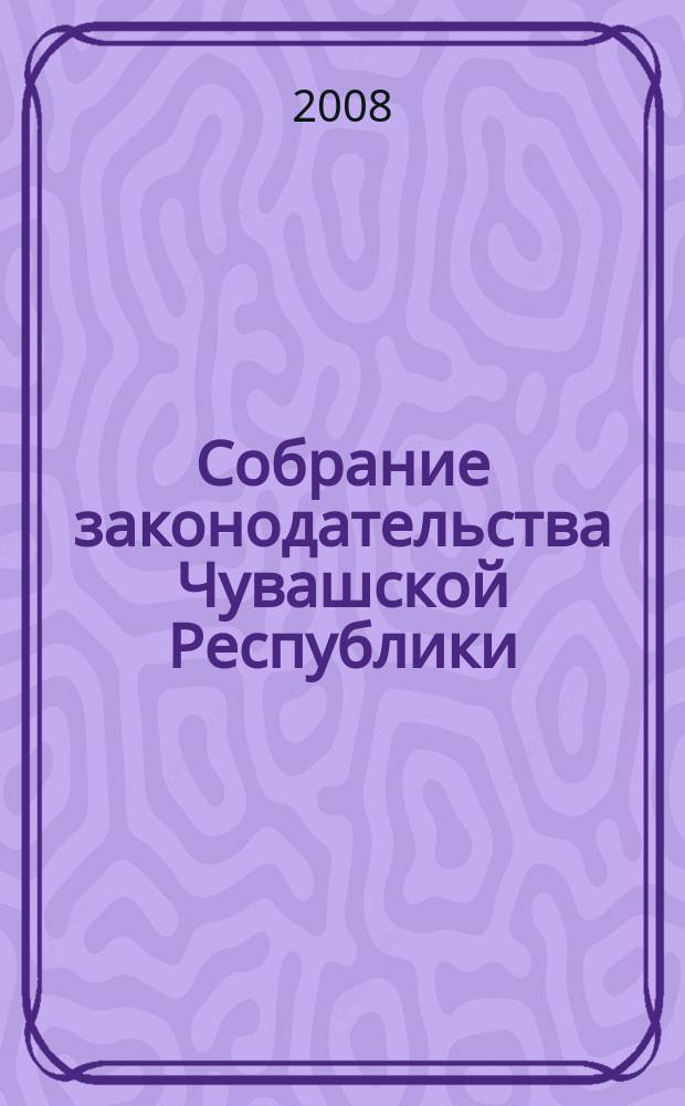 Собрание законодательства Чувашской Республики : Информ. бюл. Ежемес. изд. Г. 12 2008, № 3