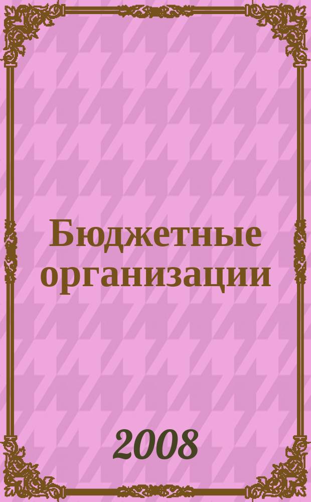 Бюджетные организации : Экономика и учет Ежемес. журн. рук. и гл. бухгалтера. 2008, № 5 (113)