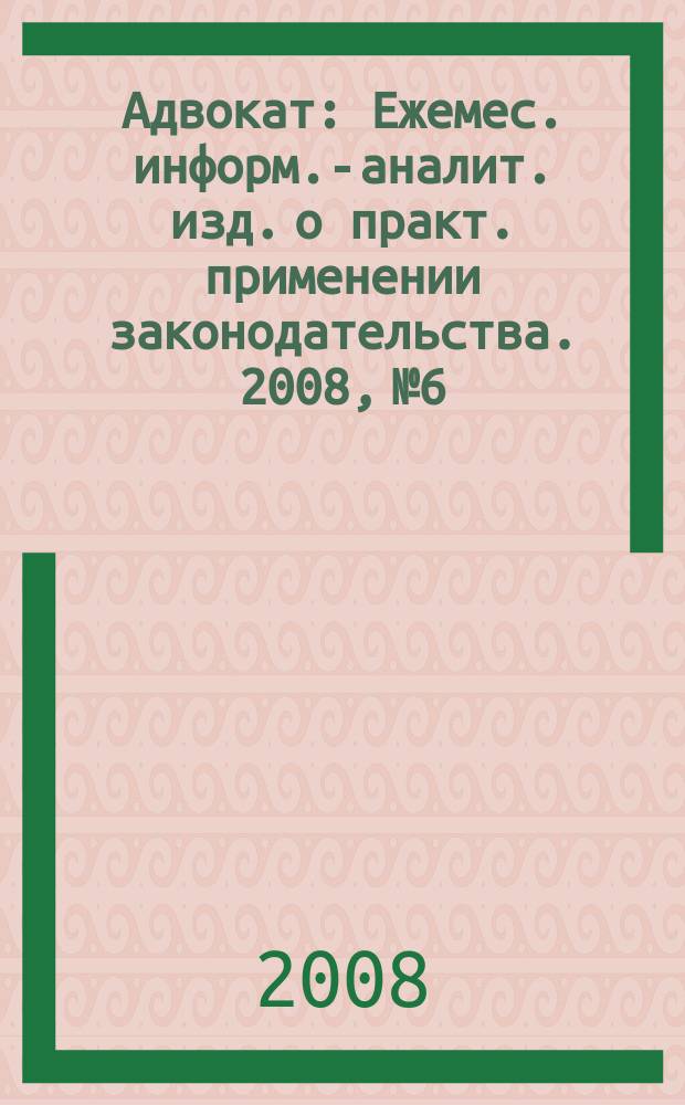 Адвокат : Ежемес. информ.-аналит. изд. о практ. применении законодательства. 2008, № 6