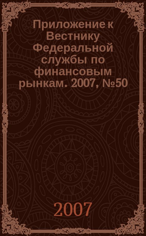 Приложение к Вестнику Федеральной службы по финансовым рынкам. 2007, № 50 (971)